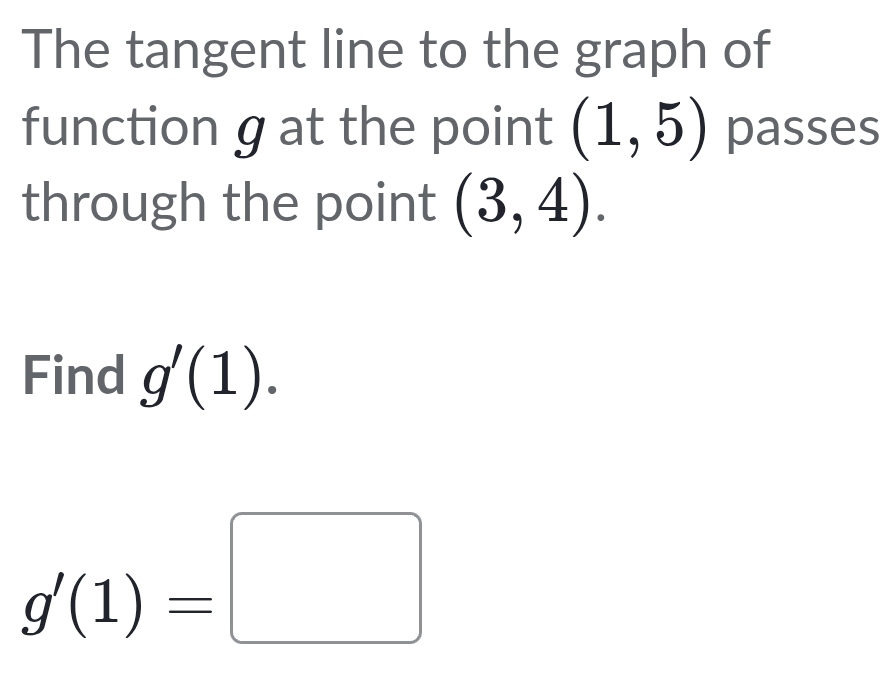 The tangent line to the graph of 
function g at the point (1,5) passes 
through the point (3,4). 
Find g'(1).
g'(1)=□