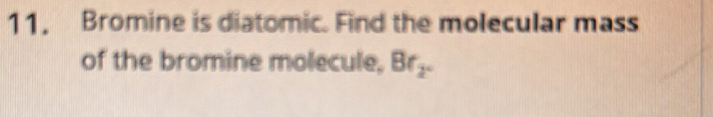 Bromine is diatomic. Find the molecular mass 
of the bromine molecule, Br_2.