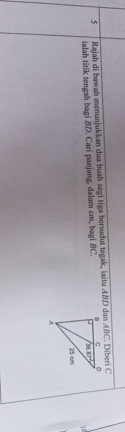 Rajah di bawah menunjukkan dua buah segi tiga bersudut tegak, iaitu ABD dan ABC. Diberi C
ialah titik tengah bagi BD. Cari panjang, dalam cm, bagi BC.
10
