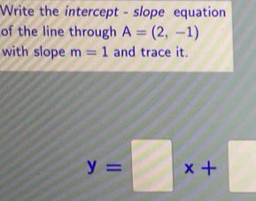 Write the intercept - slope equation 
of the line through A=(2,-1)
with slope m=1 and trace it.
y=□ x+□