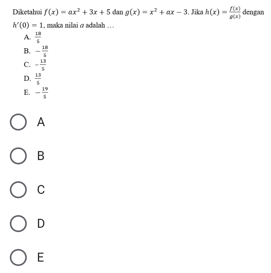 Diketahui f(x)=ax^2+3x+5dang(x)=x^2+ax-3. Jika h(x)= f(x)/g(x)  dengan
h'(0)=1 , maka nilai á adalah …
A.  18/5 
B. - 18/5 
C. - 13/5 
D.  13/5 
E. - 19/5 
A
B
C
D
E