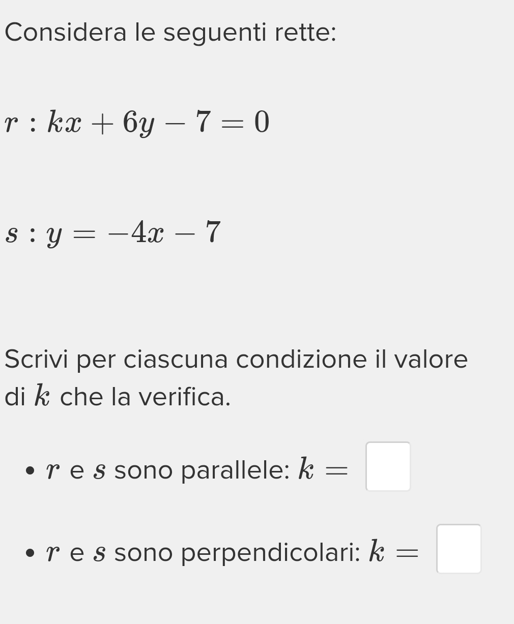 Considera le seguenti rette:
r:kx+6y-7=0
s:y=-4x-7
Scrivi per ciascuna condizione il valore 
di k che la verifica. 
re § sono parallele: k=□
r e § sono perpendicolari: k=□