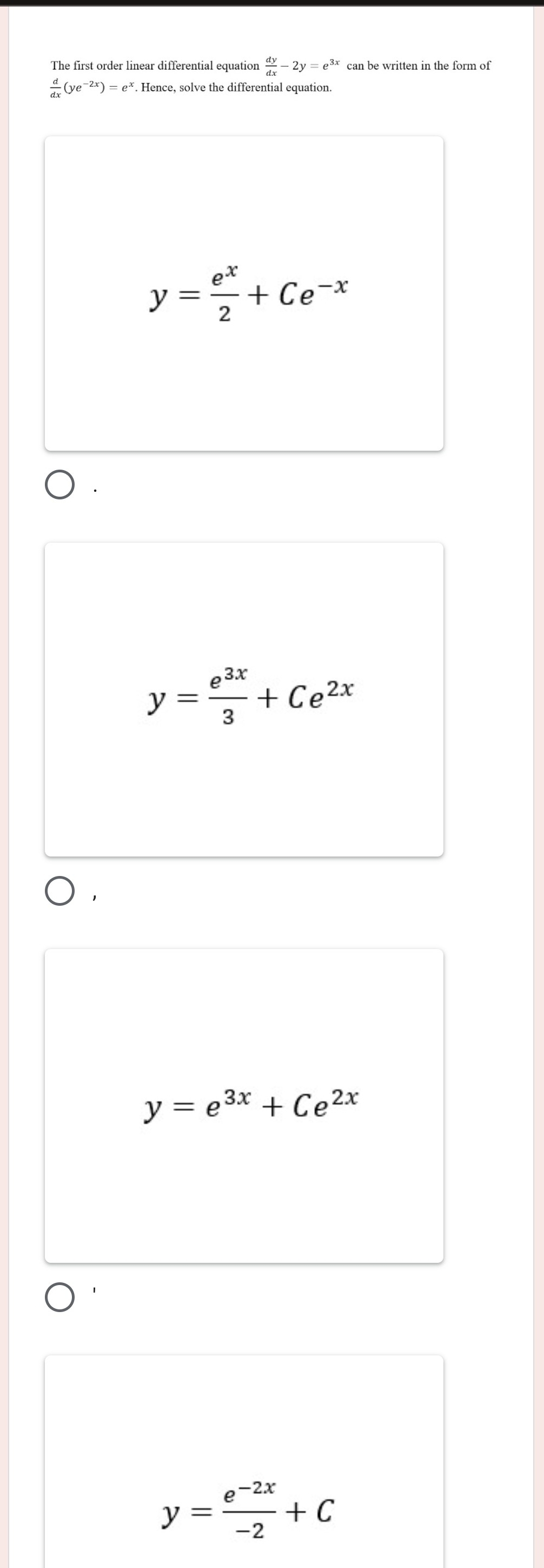 The first order linear differential equation  dy/dx -2y=e^(3x) can be written in the form of
 d/dx (ye^(-2x))=e^x. Hence, solve the differential equation.
y= e^x/2 +Ce^(-x)
y= e^(3x)/3 +Ce^(2x)
y=e^(3x)+Ce^(2x)
y= (e^(-2x))/-2 +C