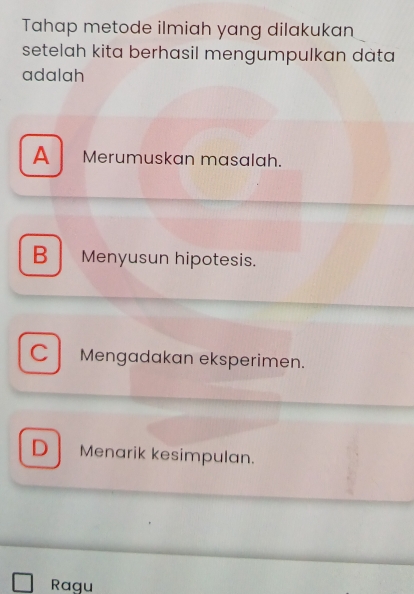 Tahap metode ilmiah yang dilakukan
setelah kita berhasil mengumpulkan dàta
adalah
A Merumuskan masalah.
B Menyusun hipotesis.
C Mengadakan eksperimen.
D Menarik kesimpulan.
Ragu