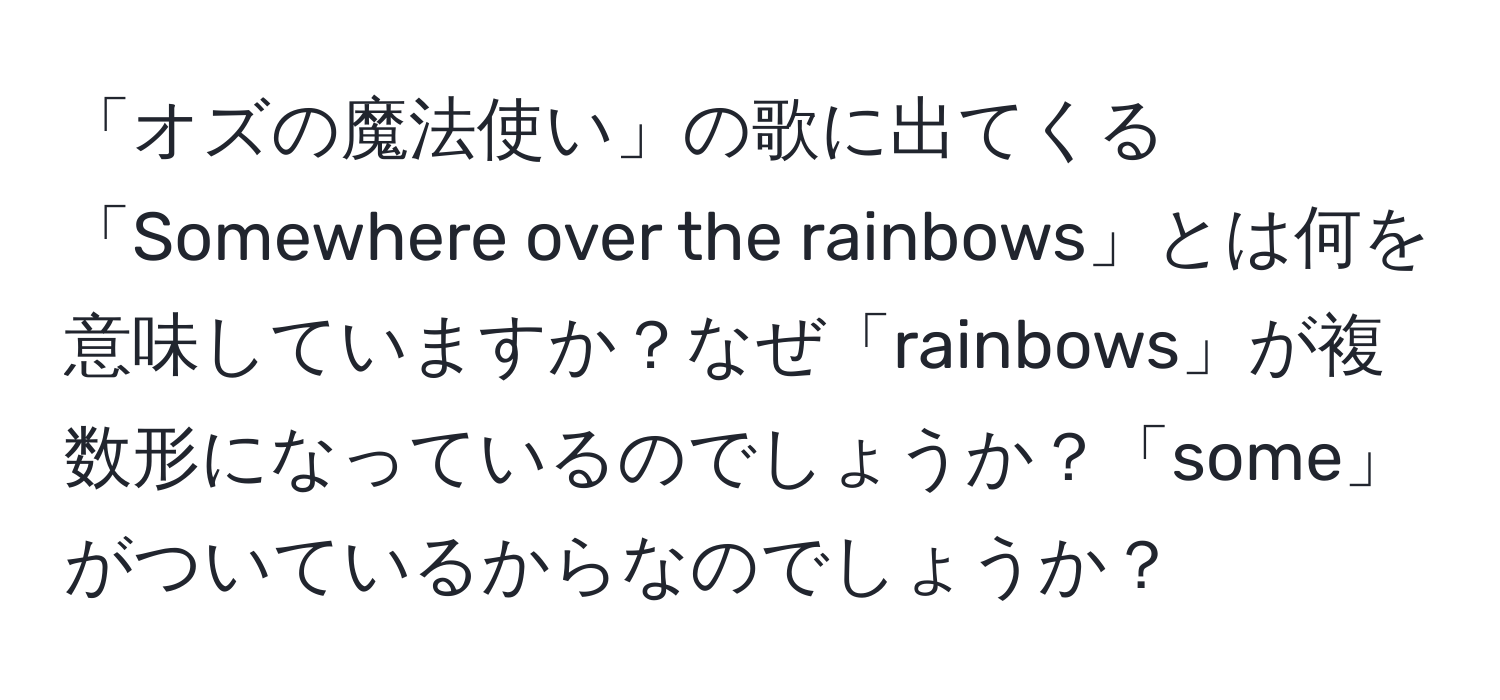 「オズの魔法使い」の歌に出てくる「Somewhere over the rainbows」とは何を意味していますか？なぜ「rainbows」が複数形になっているのでしょうか？「some」がついているからなのでしょうか？