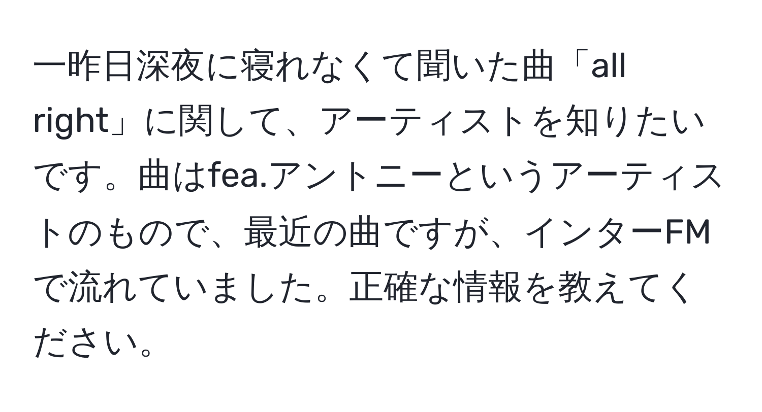 一昨日深夜に寝れなくて聞いた曲「all right」に関して、アーティストを知りたいです。曲はfea.アントニーというアーティストのもので、最近の曲ですが、インターFMで流れていました。正確な情報を教えてください。