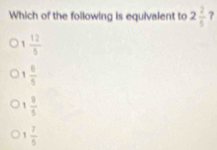 Which of the following is equivalent to 2 2/6  ?
1 12/5 
1 6/5 
1 9/5 
1 7/5 