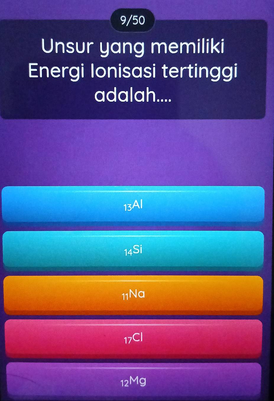 9/50
Unsur yang memiliki
Energi Ionisasi tertinggi
adalah....
13Al
14Si
_11Na
_17Cl
12^Mg