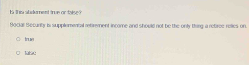 Is this statement true or false?
Social Security is supplemental retirement income and should not be the only thing a retiree relies on.
true
false