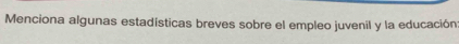 Menciona algunas estadísticas breves sobre el empleo juvenil y la educación