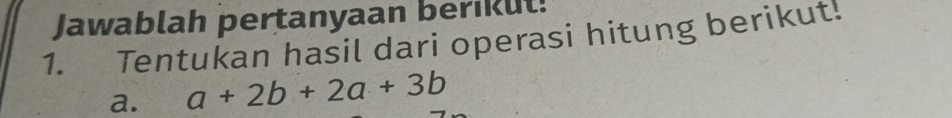 Jawablah pertanyaan berikut! 
1. Tentukan hasil dari operasi hitung berikut! 
a. a+2b+2a+3b