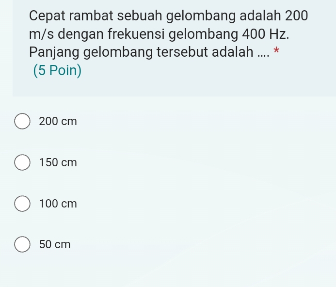 Cepat rambat sebuah gelombang adalah 200
m/s dengan frekuensi gelombang 400 Hz.
Panjang gelombang tersebut adalah .... *
(5 Poin)
200 cm
150 cm
100 cm
50 cm