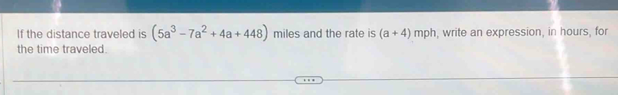 If the distance traveled is (5a^3-7a^2+4a+448) miles and the rate is (a+4)mph , write an expression, in hours, for 
the time traveled.