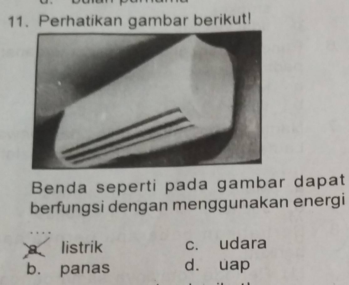 Perhatikan gambar berikut!
Benda seperti pada gambar dapat
berfungsi dengan menggunakan energi
a listrik c. udara
b. panas
d. uap