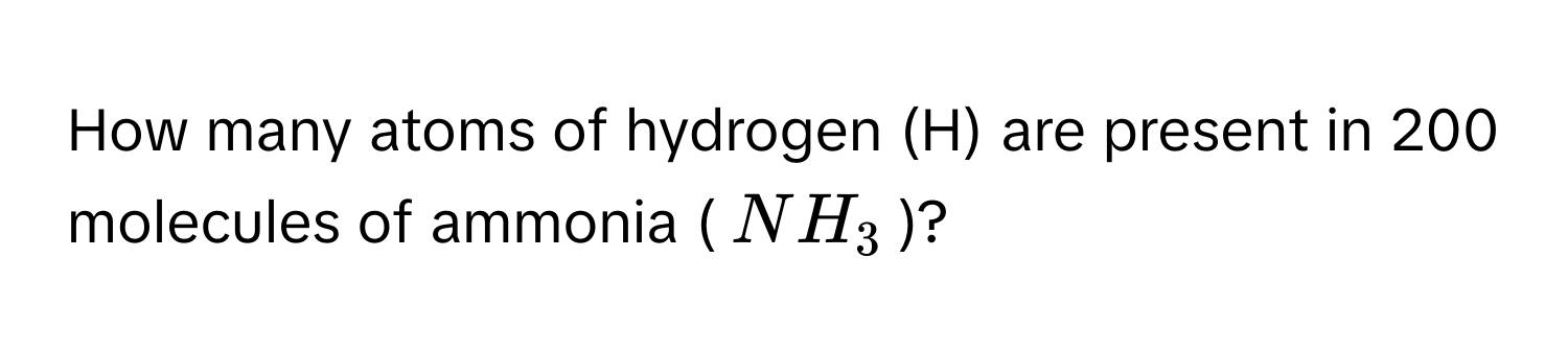 How many atoms of hydrogen (H) are present in 200 molecules of ammonia ($NH_3$)?