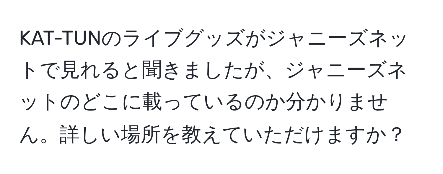 KAT-TUNのライブグッズがジャニーズネットで見れると聞きましたが、ジャニーズネットのどこに載っているのか分かりません。詳しい場所を教えていただけますか？