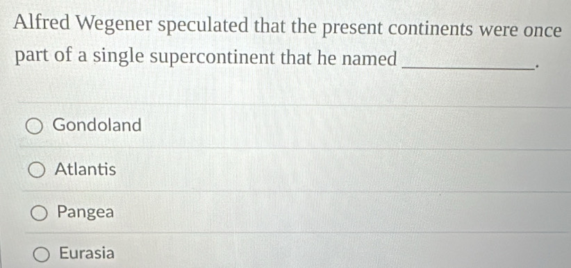 Alfred Wegener speculated that the present continents were once
part of a single supercontinent that he named_
.
Gondoland
Atlantis
Pangea
Eurasia