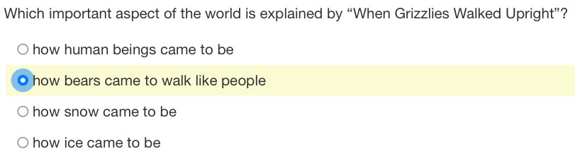 Which important aspect of the world is explained by “When Grizzlies Walked Upright”?
how human beings came to be
how bears came to walk like people
how snow came to be
how ice came to be