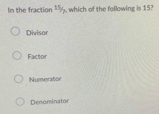 In the fraction 15/1 , which of the following is 15?
Divisor
Factor
Numerator
Denominator