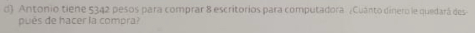 Antonio tiene 5342 pesos para comprar 8 escritorios para computadora ¿Cuánto dinero le quedará des 
pués de hacer la compra?