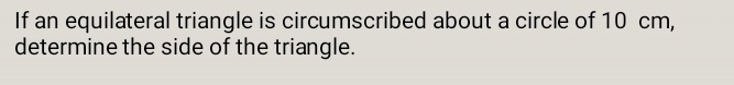 If an equilateral triangle is circumscribed about a circle of 10 cm, 
determine the side of the triangle.