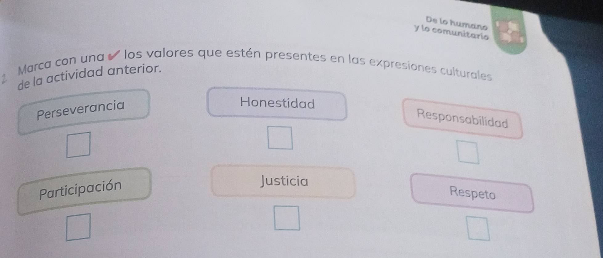 De lo humano
y lo comunitario
Marca con una ' los valores que estén presentes en las expresiones culturales
de la actividad anterior.
Perseverancia
Honestidad
Responsabilidad
Participación
Justicia
Respeto