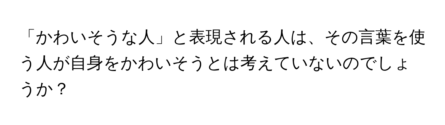 「かわいそうな人」と表現される人は、その言葉を使う人が自身をかわいそうとは考えていないのでしょうか？