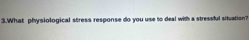 What physiological stress response do you use to deal with a stressful situation?