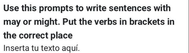 Use this prompts to write sentences with 
may or might. Put the verbs in brackets in 
the correct place 
Inserta tu texto aquí.