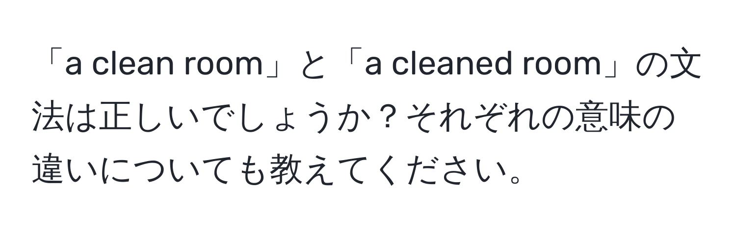 「a clean room」と「a cleaned room」の文法は正しいでしょうか？それぞれの意味の違いについても教えてください。