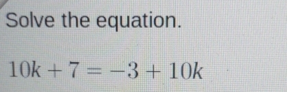 Solve the equation.
10k+7=-3+10k