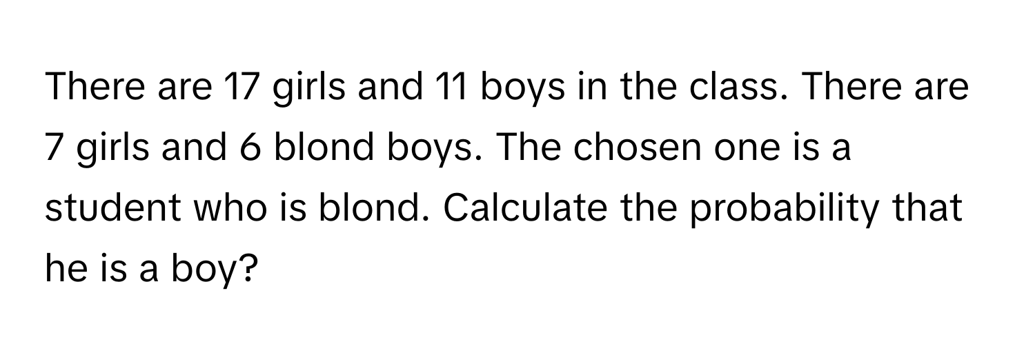 There are 17 girls and 11 boys in the class. There are 7 girls and 6 blond boys. The chosen one is a student who is blond. Calculate the probability that he is a boy?