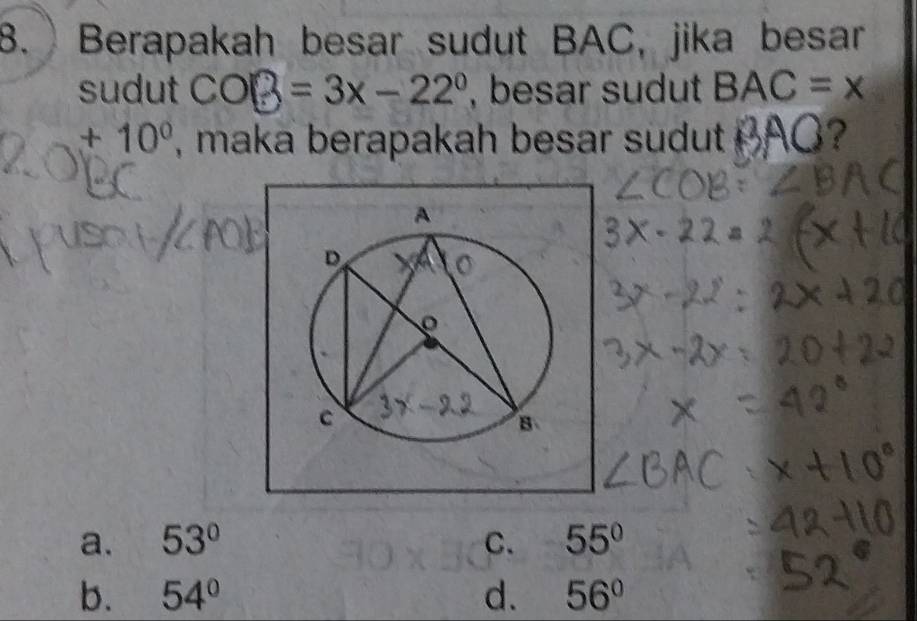 Berapakah besar sudut BAC, jika besar
sudut COB=3x-22° , besar sudut BAC=x
+10^0 , maka berapakah besar sudut
a. 53° C. 55°
b. 54° d. 56°