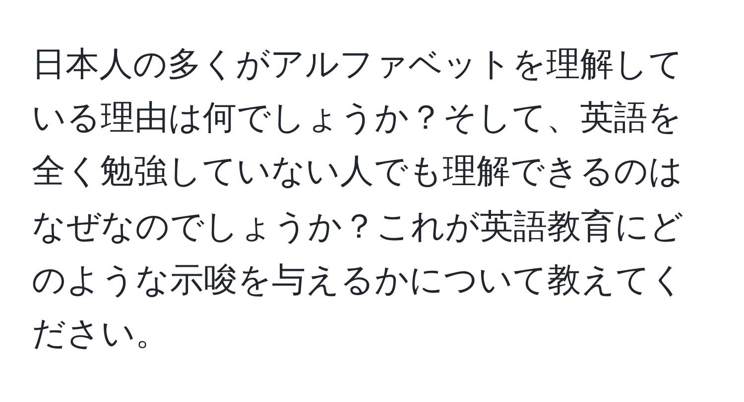 日本人の多くがアルファベットを理解している理由は何でしょうか？そして、英語を全く勉強していない人でも理解できるのはなぜなのでしょうか？これが英語教育にどのような示唆を与えるかについて教えてください。