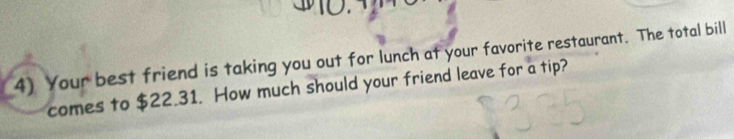 Your best friend is taking you out for lunch at your favorite restaurant. The total bill 
comes to $22.31. How much should your friend leave for a tip?