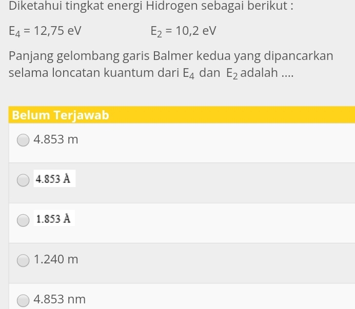 Diketahui tingkat energi Hidrogen sebagai berikut :
E_4=12,75 2 V E_2=10,2eV
Panjang gelombang garis Balmer kedua yang dipancarkan
selama loncatan kuantum dari E_4 dan E_2 adalah ....
Belum Terjawab
4.853 m
4.853 A
1.853 A
1.240 m
4.853 nm