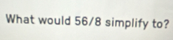 What would 56/8 simplify to?