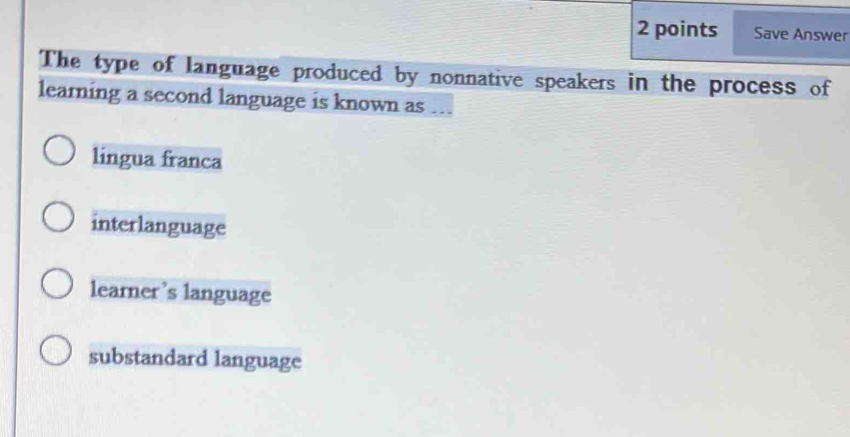 Save Answer
The type of language produced by nonnative speakers in the process of
learning a second language is known as ...
lingua franca
interlanguage
learner’s language
substandard language