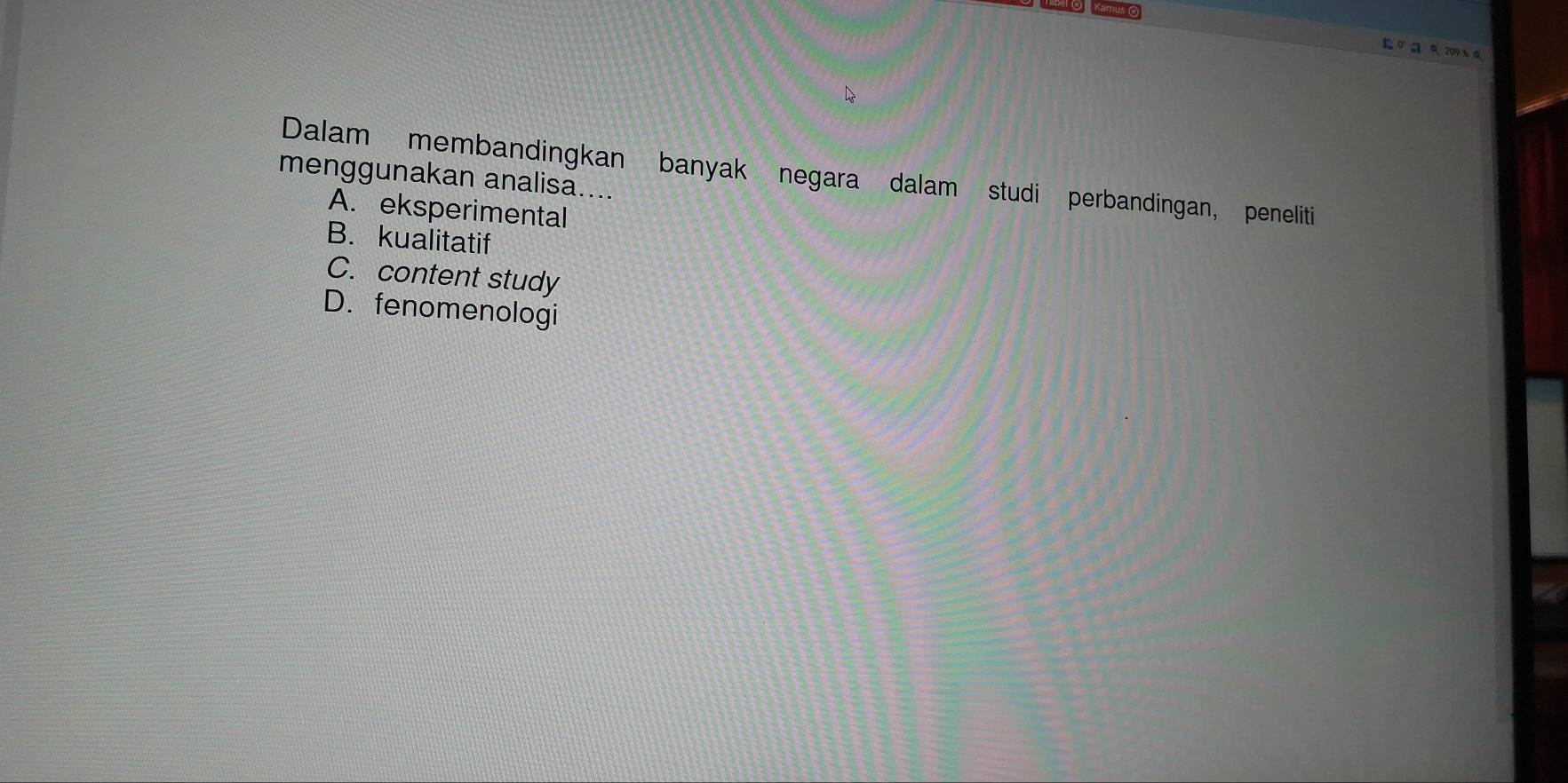 σ 3 209 % Ω
Dalam membandingkan banyak negara dalam studi perbandingan, peneliti
menggunakan analisa....
A. eksperimental
B. kualitatif
C. content study
D. fenomenologi