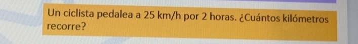 Un ciclista pedalea a 25 km/h por 2 horas. ¿Cuántos kilómetros 
recorre?