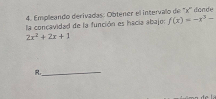 Empleando derivadas: Obtener el intervalo de “ x ” donde 
la concavidad de la función es hacía abajo: f(x)=-x^3-
2x^2+2x+1
R._