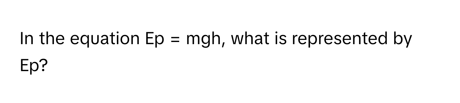 In the equation Ep = mgh, what is represented by Ep?