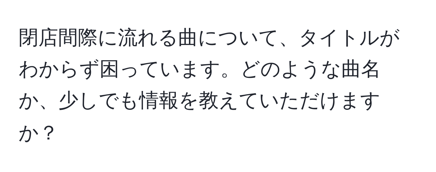 閉店間際に流れる曲について、タイトルがわからず困っています。どのような曲名か、少しでも情報を教えていただけますか？