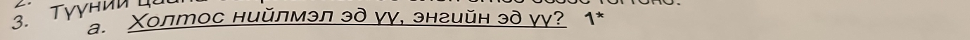 Tyγhиu H 
a. Χолтос нийлмэл эд γγ, энгийн эд γγ? 1*