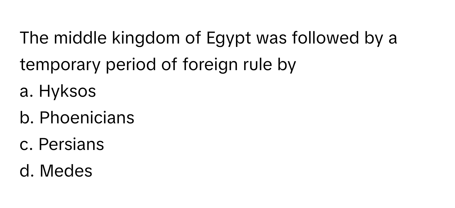 The middle kingdom of Egypt was followed by a temporary period of foreign rule by 
 
a. Hyksos
b. Phoenicians
c. Persians
d. Medes