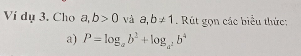 Ví dụ 3. Cho a,b>0 và a,b!= 1 Rút gọn các biểu thức: 
a) P=log _ab^2+log _a^2b^4