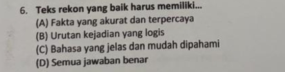 Teks rekon yang baik harus memiliki...
(A) Fakta yang akurat dan terpercaya
(B) Urutan kejadian yang logis
(C) Bahasa yang jelas dan mudah dipahami
(D) Semua jawaban benar