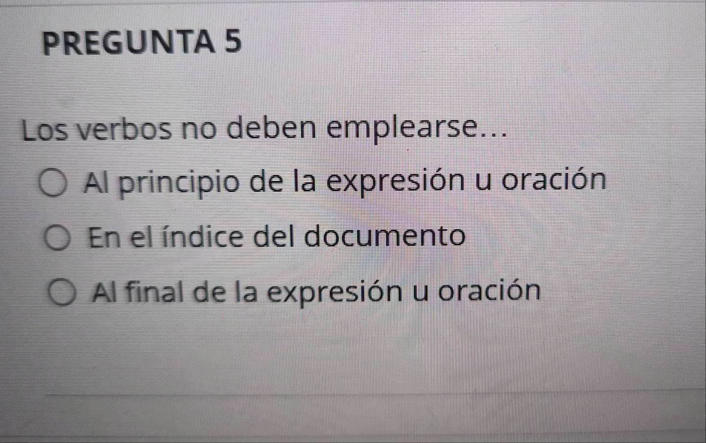 PREGUNTA 5
Los verbos no deben emplearse...
Al principio de la expresión u oración
En el índice del documento
Al final de la expresión u oración