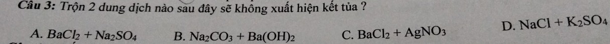 Trộn 2 dung dịch nào sau đây sẽ khồng xuất hiện kết tủa ?
D. NaCl+K_2SO_4
A. BaCl_2+Na_2SO_4 B. Na_2CO_3+Ba(OH)_2 C. BaCl_2+AgNO_3