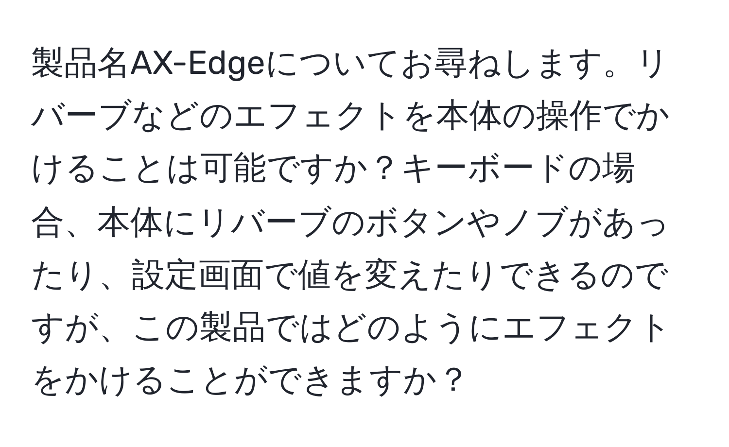 製品名AX-Edgeについてお尋ねします。リバーブなどのエフェクトを本体の操作でかけることは可能ですか？キーボードの場合、本体にリバーブのボタンやノブがあったり、設定画面で値を変えたりできるのですが、この製品ではどのようにエフェクトをかけることができますか？